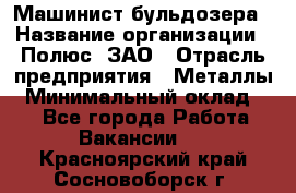 Машинист бульдозера › Название организации ­ Полюс, ЗАО › Отрасль предприятия ­ Металлы › Минимальный оклад ­ 1 - Все города Работа » Вакансии   . Красноярский край,Сосновоборск г.